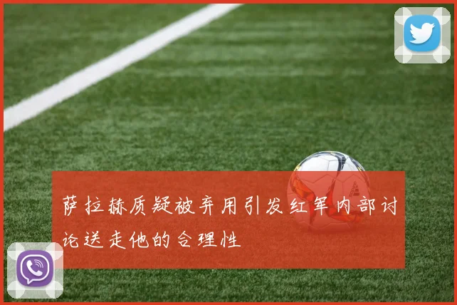 萨拉赫质疑被弃用引发红军内部讨论送走他的合理性