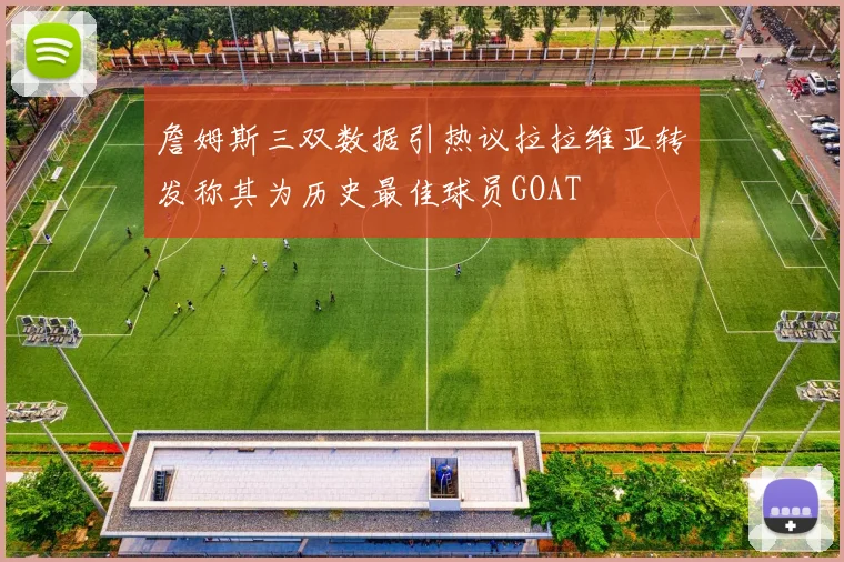 詹姆斯三双数据引热议拉拉维亚转发称其为历史最佳球员GOAT