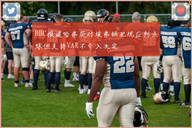 BBC报道哈弗茨对埃弗顿犯规应判点球但支持VAR不介入决定