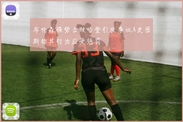 布伦森强势击败哈登引发争议A史密斯称其行为应受惩罚