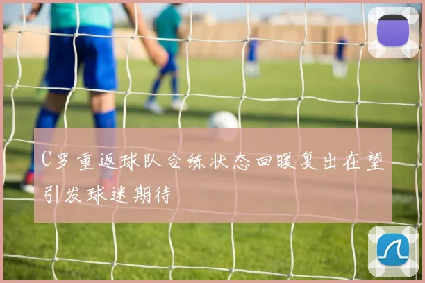 C罗重返球队合练状态回暖复出在望引发球迷期待
