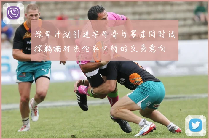 绿军计划引进字母哥与墨菲同时试探鹈鹕对杰伦和怀特的交易意向