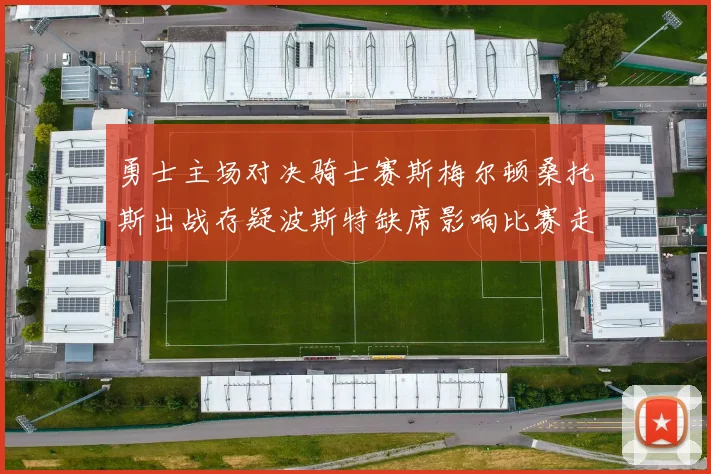 勇士主场对决骑士赛斯梅尔顿桑托斯出战存疑波斯特缺席影响比赛走势