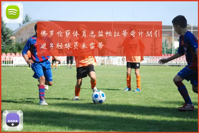 佛罗伦萨体育总监帕拉蒂奇计划引进年轻球员米雷蒂