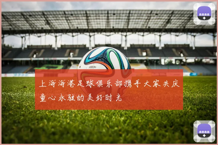 上海海港足球俱乐部携手大家共庆童心永驻的美好时光