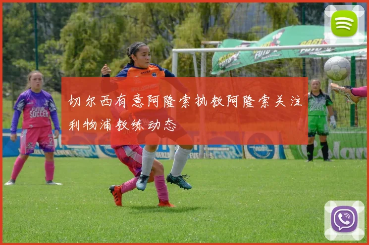 切尔西有意阿隆索执教阿隆索关注利物浦教练动态