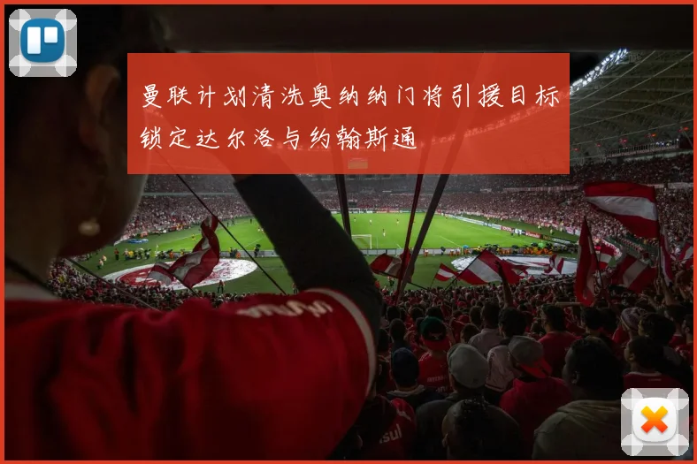 曼联计划清洗奥纳纳门将引援目标锁定达尔洛与约翰斯通