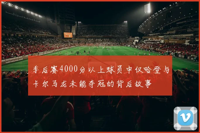 季后赛4000分以上球员中仅哈登与卡尔马龙未能夺冠的背后故事