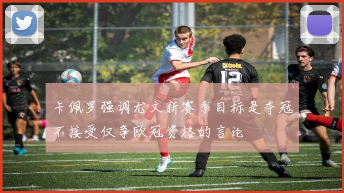 卡佩罗强调尤文新赛季目标是夺冠不接受仅争欧冠资格的言论