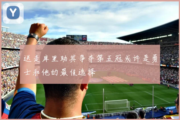 送走库里助其争夺第五冠或许是勇士和他的最佳选择