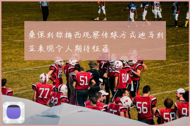 桑保利称梅西观察传球方式迪马利亚表现令人期待征召