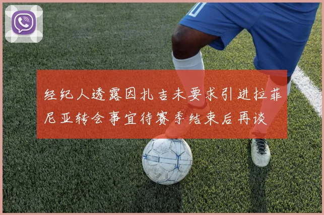 经纪人透露因扎吉未要求引进拉菲尼亚转会事宜待赛季结束后再谈