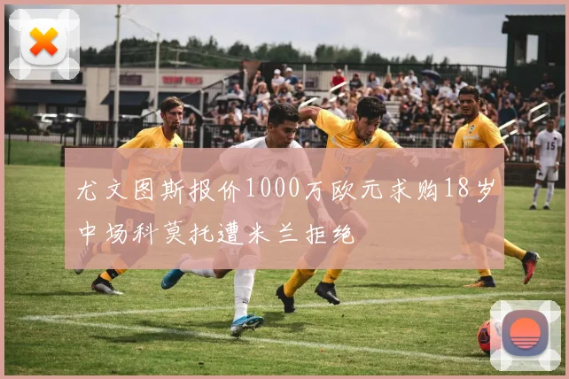 尤文图斯报价1000万欧元求购18岁中场科莫托遭米兰拒绝