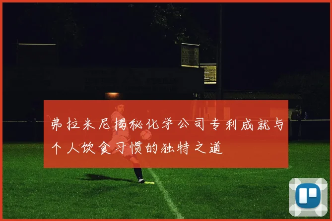 弗拉米尼揭秘化学公司专利成就与个人饮食习惯的独特之道