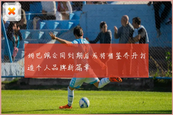 姆巴佩合同到期后或将借鉴乔丹打造个人品牌新篇章