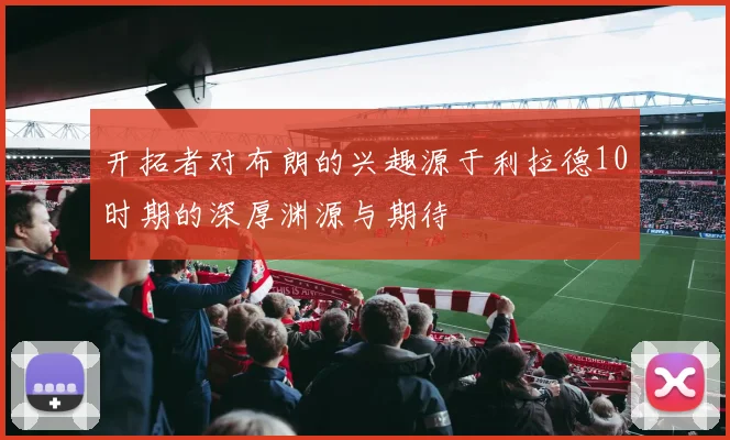 开拓者对布朗的兴趣源于利拉德10时期的深厚渊源与期待