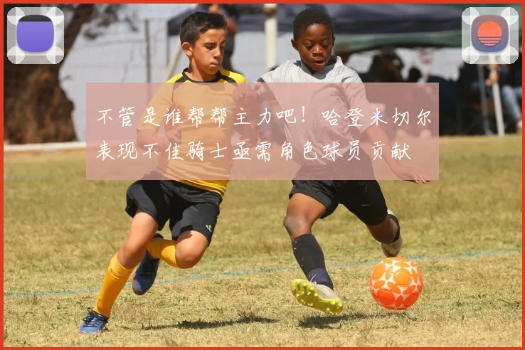 不管是谁帮帮主力吧！哈登米切尔表现不佳骑士亟需角色球员贡献