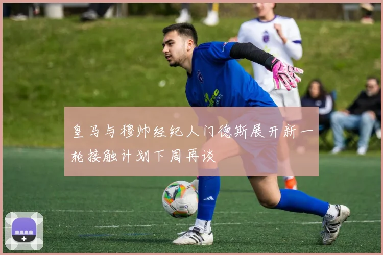 皇马与穆帅经纪人门德斯展开新一轮接触计划下周再谈