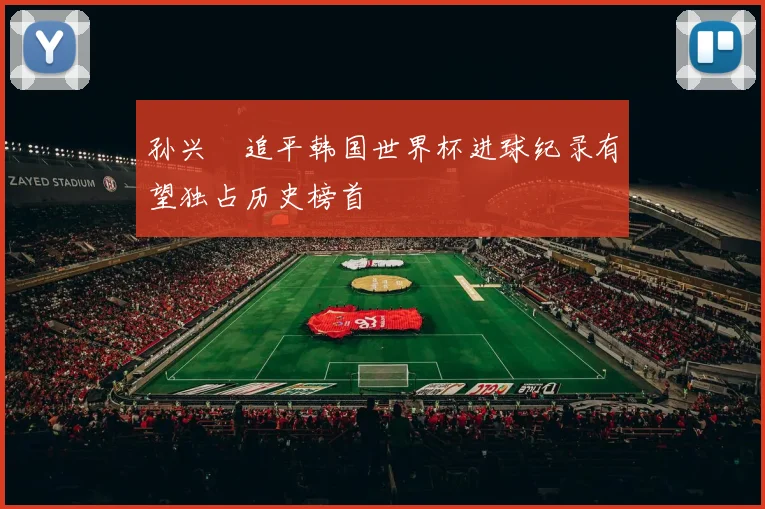 孙兴慜追平韩国世界杯进球纪录有望独占历史榜首