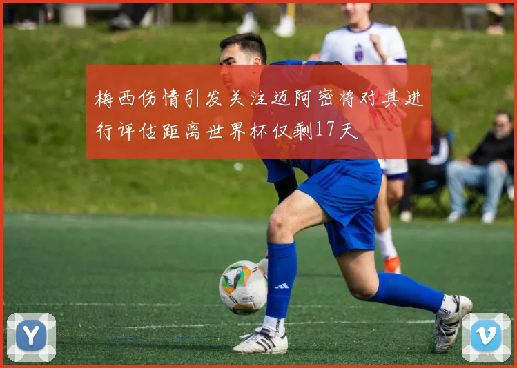 梅西伤情引发关注迈阿密将对其进行评估距离世界杯仅剩17天