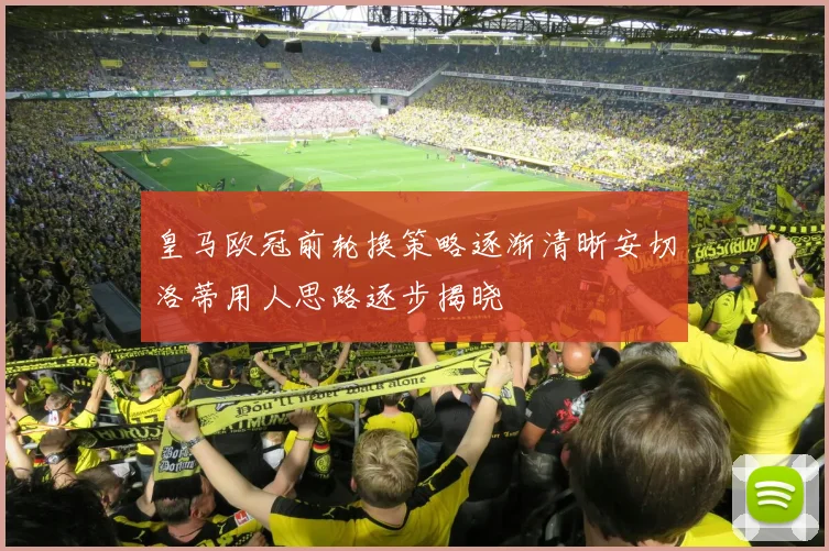 皇马欧冠前轮换策略逐渐清晰安切洛蒂用人思路逐步揭晓