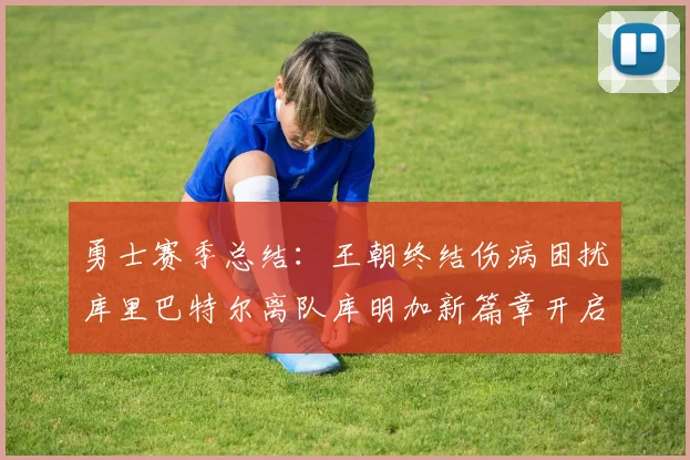 勇士赛季总结：王朝终结伤病困扰库里巴特尔离队库明加新篇章开启