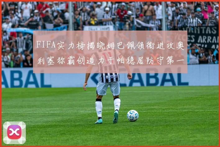 FIFA实力榜揭晓姆巴佩领衔进攻奥利塞称霸创造力于帕稳居防守第一