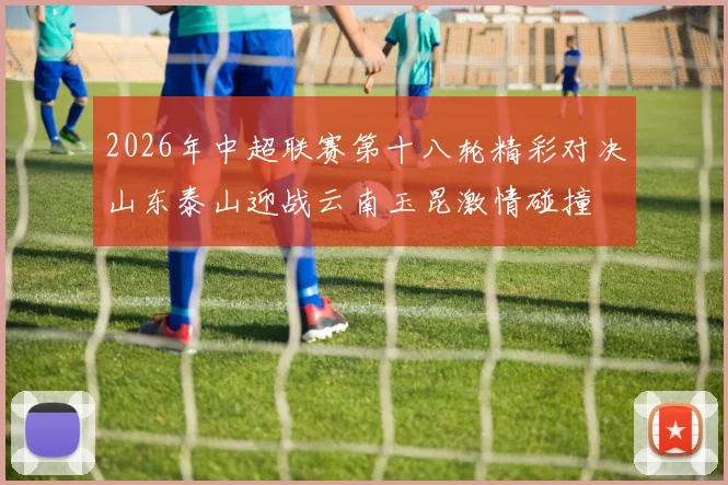 2026年中超联赛第十八轮精彩对决山东泰山迎战云南玉昆激情碰撞