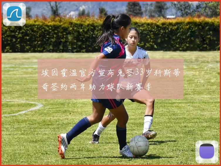 埃因霍温官方宣布免签33岁科斯蒂奇签约两年助力球队新赛季